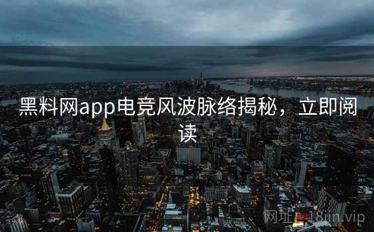 黑料网app电竞风波脉络揭秘，立即阅读