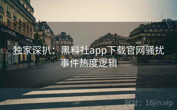 独家深扒：黑料社app下载官网骚扰事件热度逻辑