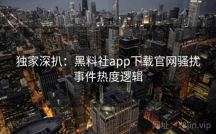独家深扒：黑料社app下载官网骚扰事件热度逻辑