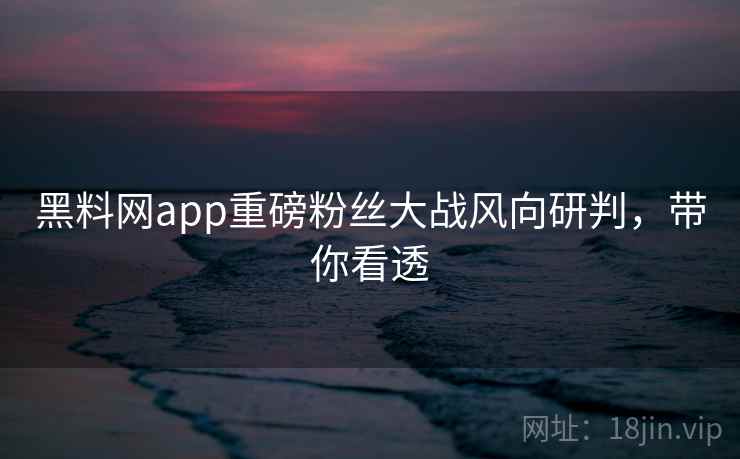 黑料网app重磅粉丝大战风向研判，带你看透