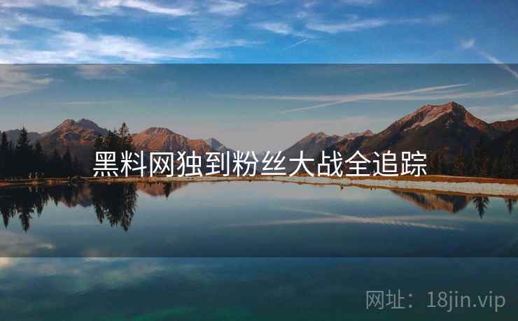 黑料网独到粉丝大战全追踪