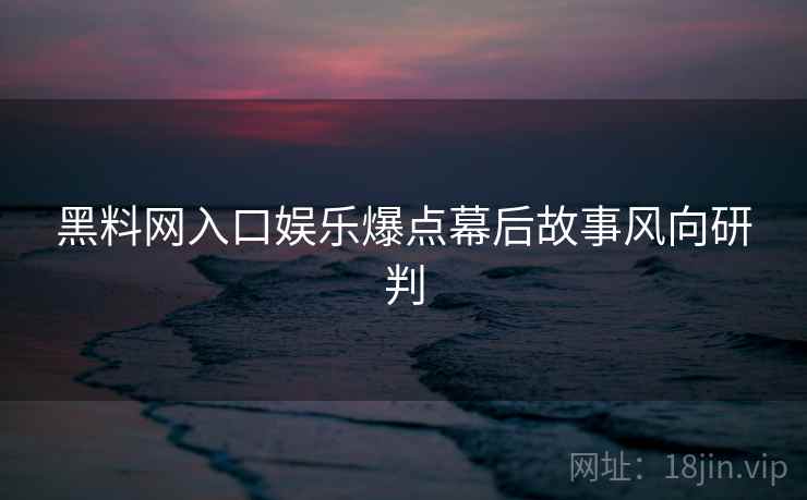 黑料网入口娱乐爆点幕后故事风向研判