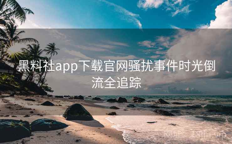 黑料社app下载官网骚扰事件时光倒流全追踪