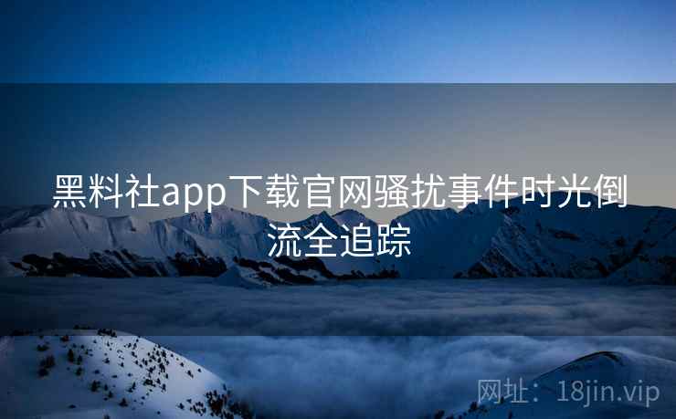 黑料社app下载官网骚扰事件时光倒流全追踪