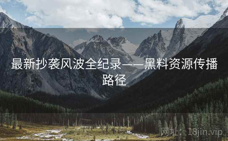 最新抄袭风波全纪录——黑料资源传播路径