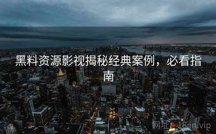 黑料资源影视揭秘经典案例，必看指南