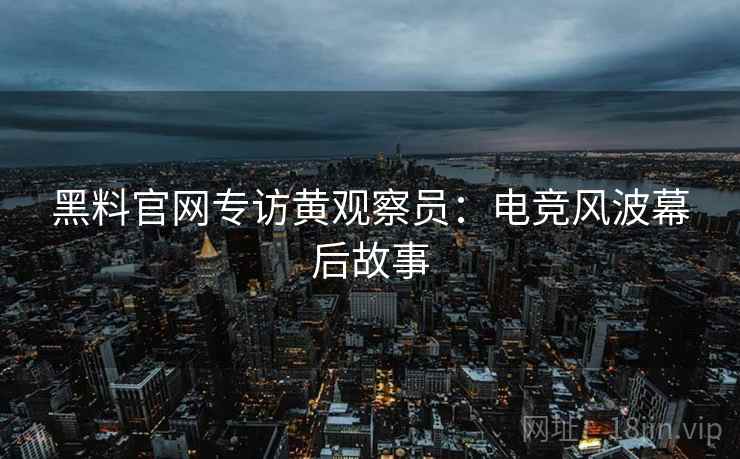 黑料官网专访黄观察员：电竞风波幕后故事
