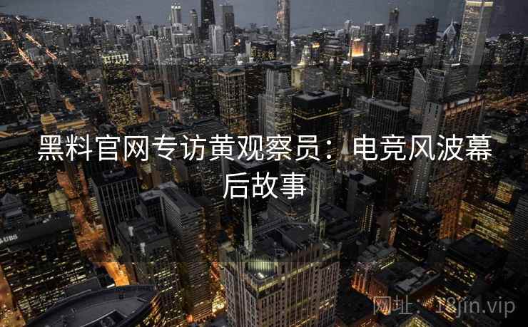 黑料官网专访黄观察员：电竞风波幕后故事