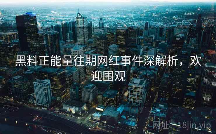 黑料正能量往期网红事件深解析，欢迎围观