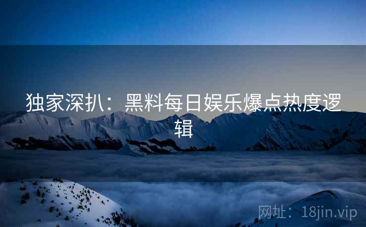独家深扒：黑料每日娱乐爆点热度逻辑