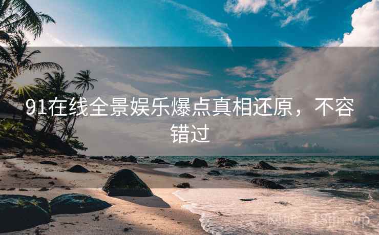 91在线全景娱乐爆点真相还原，不容错过