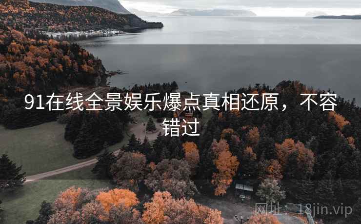 91在线全景娱乐爆点真相还原，不容错过