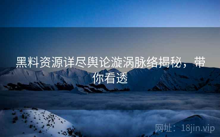 黑料资源详尽舆论漩涡脉络揭秘，带你看透