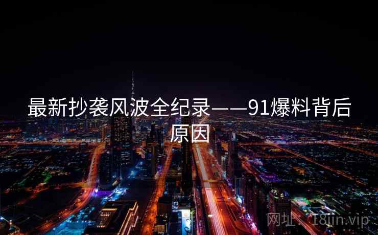 最新抄袭风波全纪录——91爆料背后原因