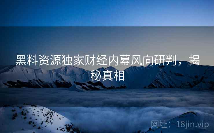 黑料资源独家财经内幕风向研判，揭秘真相