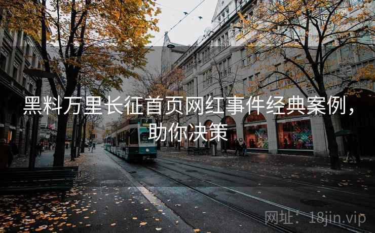 黑料万里长征首页网红事件经典案例，助你决策