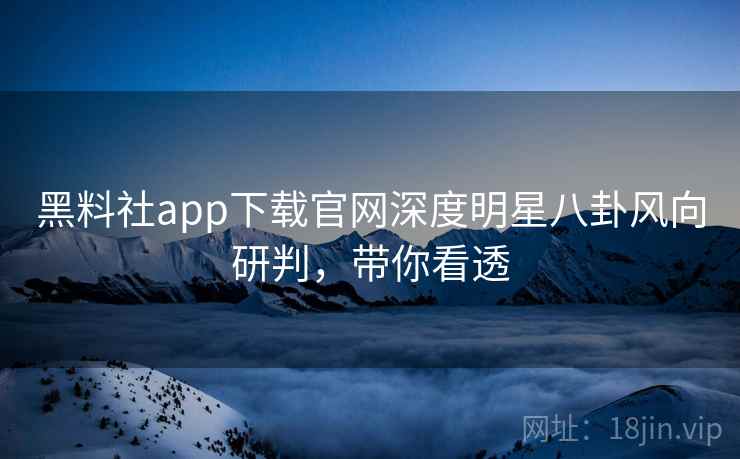 黑料社app下载官网深度明星八卦风向研判，带你看透
