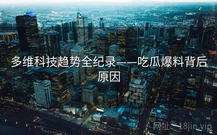 多维科技趋势全纪录——吃瓜爆料背后原因