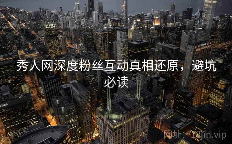 秀人网深度粉丝互动真相还原，避坑必读