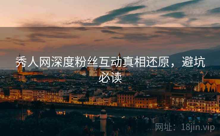 秀人网深度粉丝互动真相还原，避坑必读