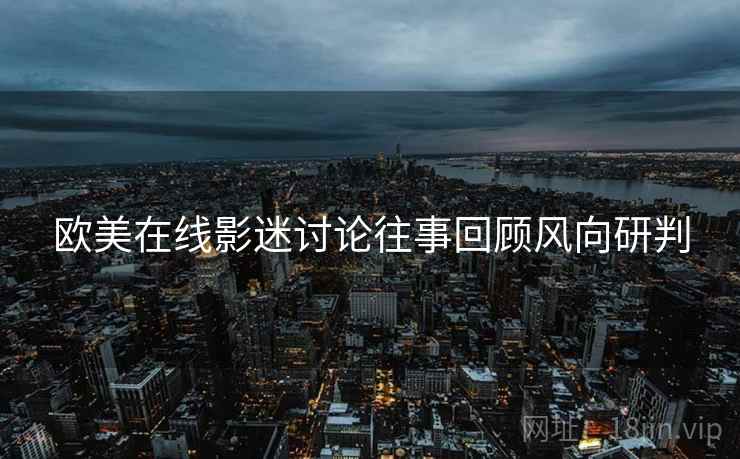 欧美在线影迷讨论往事回顾风向研判