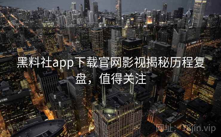 黑料社app下载官网影视揭秘历程复盘，值得关注