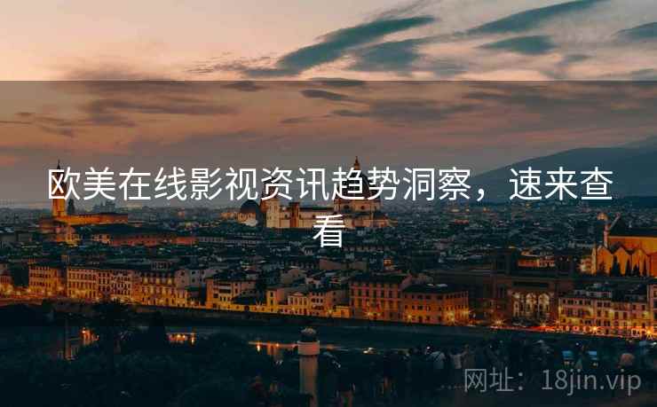 欧美在线影视资讯趋势洞察，速来查看