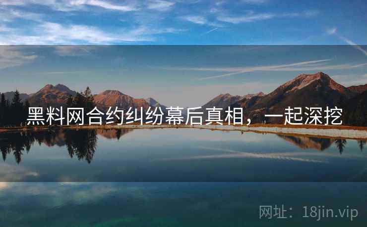 黑料网合约纠纷幕后真相，一起深挖