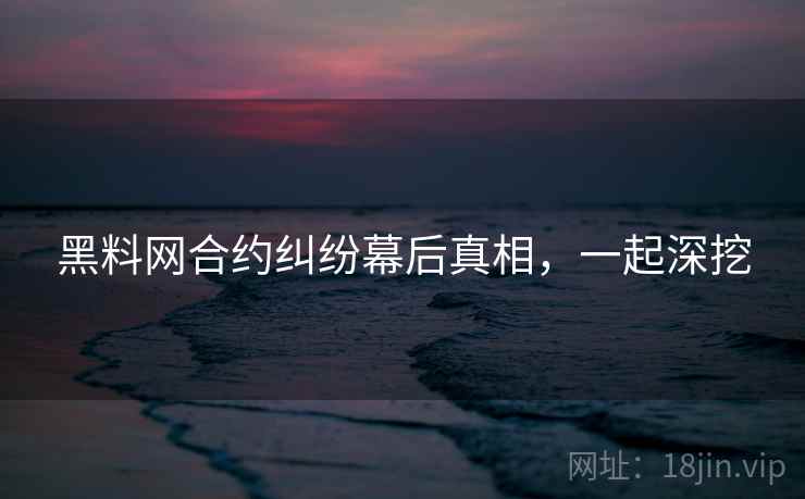 黑料网合约纠纷幕后真相，一起深挖