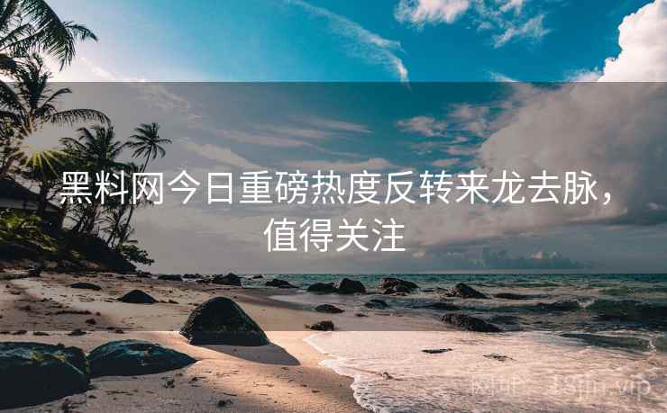 黑料网今日重磅热度反转来龙去脉，值得关注