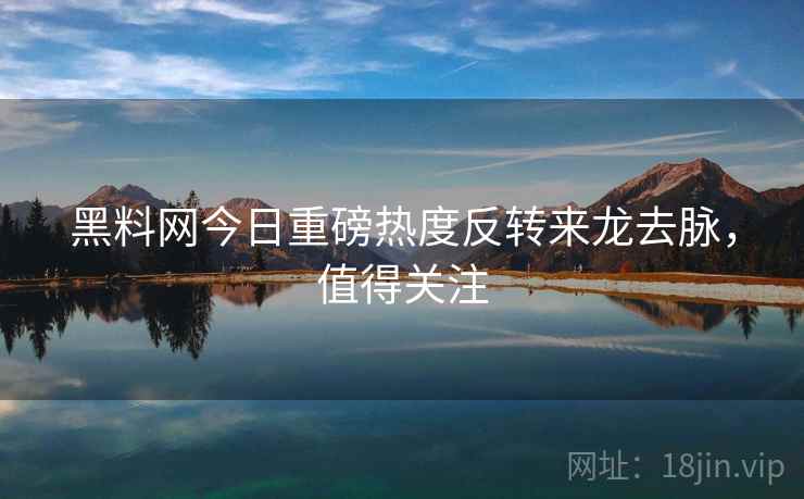 黑料网今日重磅热度反转来龙去脉，值得关注