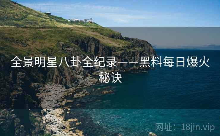 全景明星八卦全纪录——黑料每日爆火秘诀