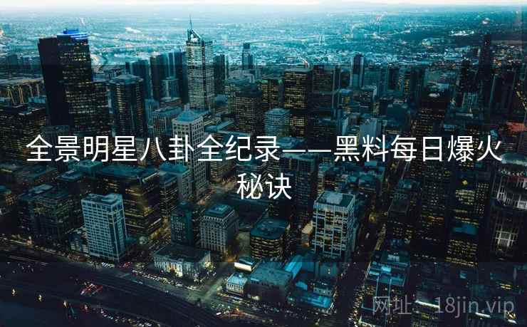 全景明星八卦全纪录——黑料每日爆火秘诀