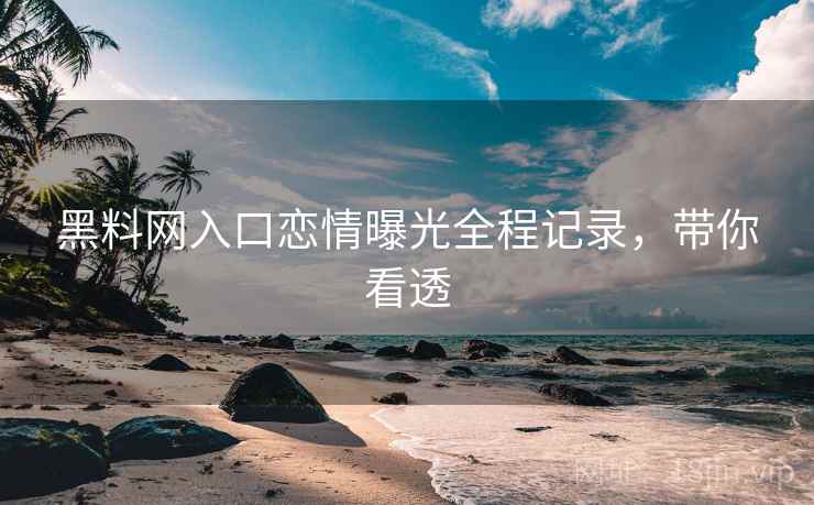 黑料网入口恋情曝光全程记录，带你看透