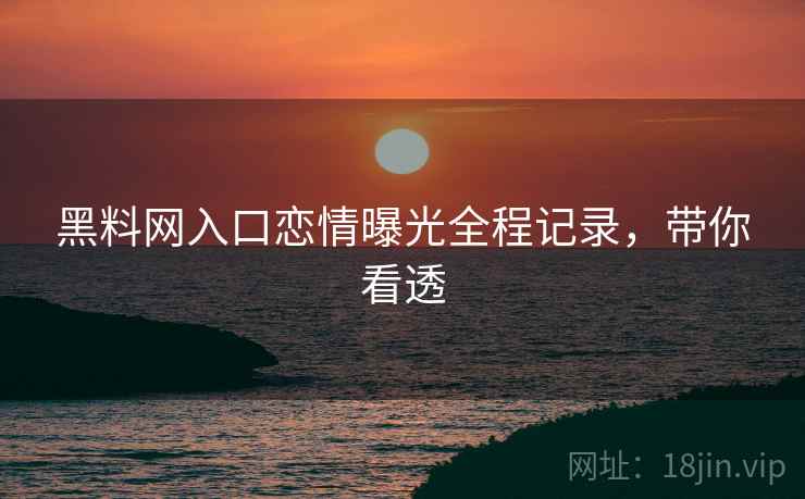 黑料网入口恋情曝光全程记录，带你看透