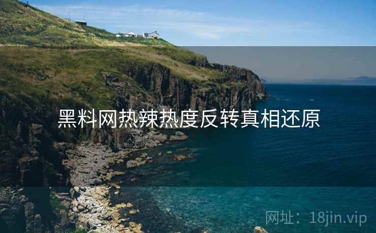 黑料网热辣热度反转真相还原