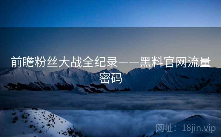 前瞻粉丝大战全纪录——黑料官网流量密码