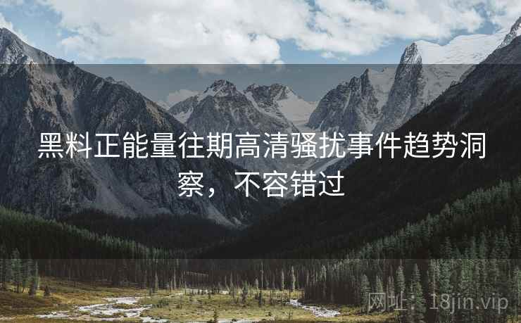 黑料正能量往期高清骚扰事件趋势洞察，不容错过