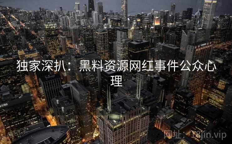 独家深扒：黑料资源网红事件公众心理