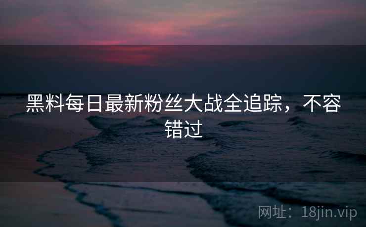 黑料每日最新粉丝大战全追踪，不容错过