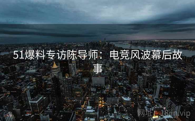 51爆料专访陈导师：电竞风波幕后故事