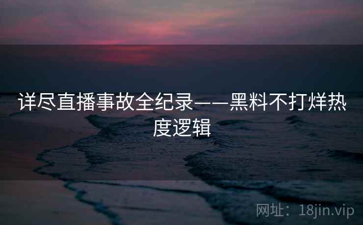 详尽直播事故全纪录——黑料不打烊热度逻辑