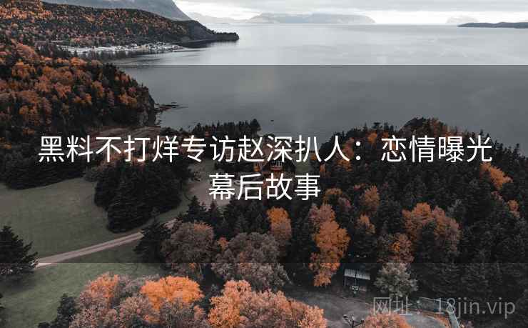 黑料不打烊专访赵深扒人：恋情曝光幕后故事