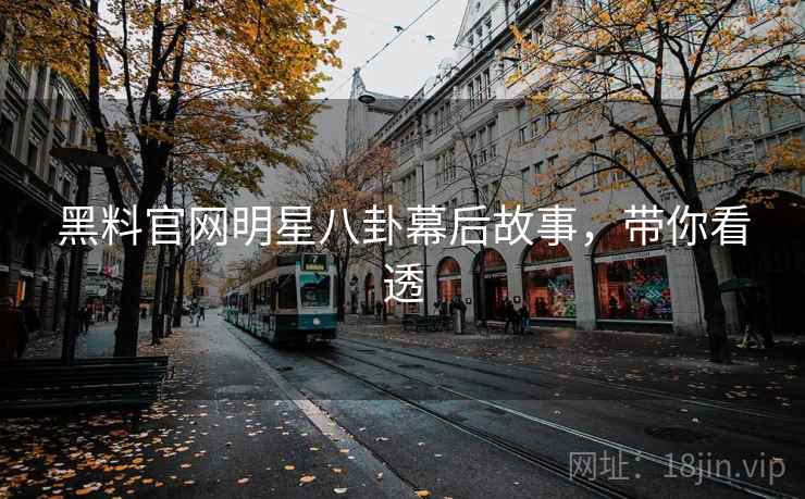 黑料官网明星八卦幕后故事，带你看透