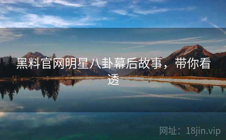 黑料官网明星八卦幕后故事，带你看透