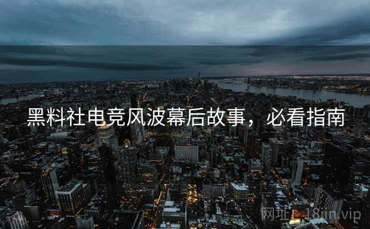 黑料社电竞风波幕后故事，必看指南