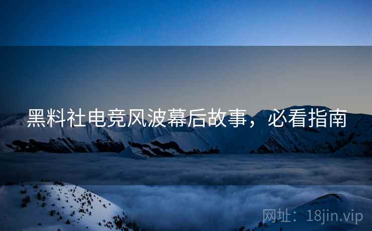黑料社电竞风波幕后故事，必看指南