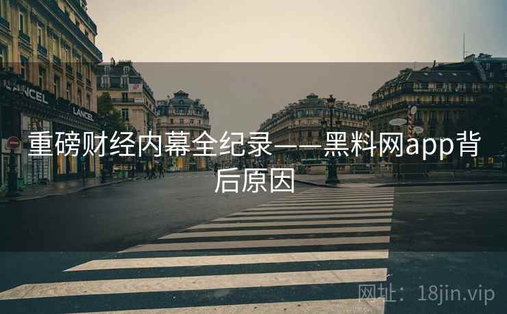 重磅财经内幕全纪录——黑料网app背后原因