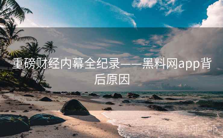 重磅财经内幕全纪录——黑料网app背后原因