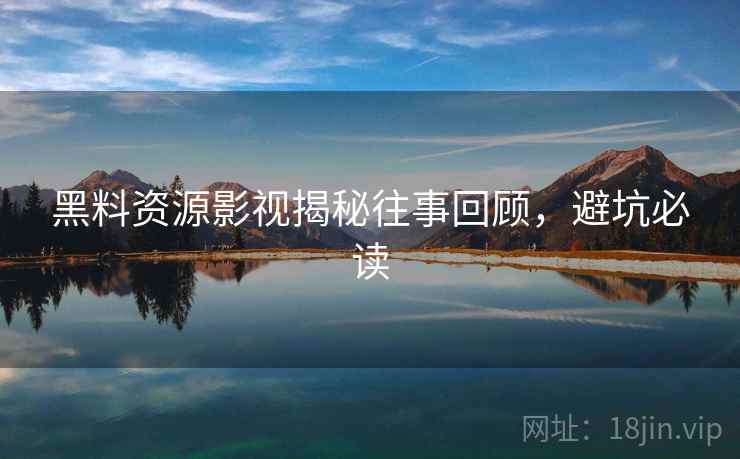 黑料资源影视揭秘往事回顾，避坑必读
